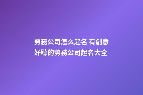 勞務公司怎么起名 有創意好聽的勞務公司起名大全-第1張-公司起名-玄機派
